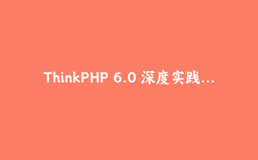 ThinkPHP 6.0 深度实践：构建高性能API服务与多应用模块化架构指南
