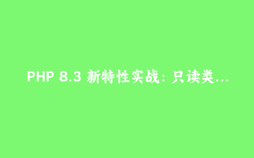 PHP 8.3 新特性实战：只读类深拷贝与动态常量获取的革新应用