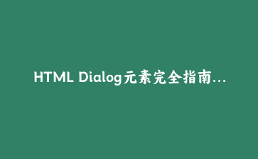 HTML Dialog元素完全指南：构建现代原生模态框与交互式组件的实战教程