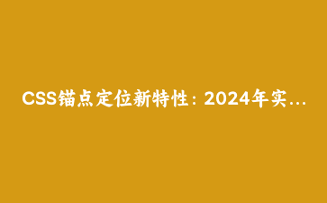 CSS锚点定位新特性:2024年实现智能滚动与元素关联的完整指南