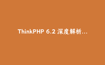 ThinkPHP 6.2 深度解析：利用容器化依赖注入构建高可维护性API服务