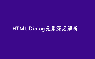 HTML Dialog元素深度解析：构建现代模态框与交互式组件的完整指南 | 前端开发教程