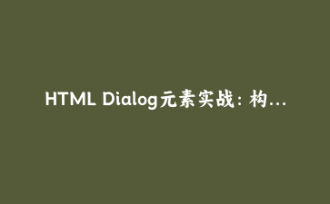 HTML Dialog元素实战：构建现代无JavaScript弹窗与模态框的完整指南