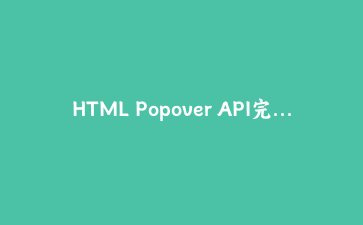 HTML Popover API完全指南：构建下一代无JavaScript弹窗系统