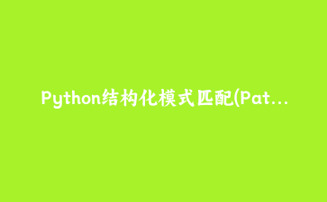 Python结构化模式匹配(Pattern Matching)完全指南：从基础语法到企业级应用实战