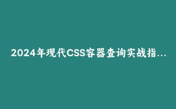 2024年现代CSS容器查询实战指南：构建自适应组件的完整教程 | 前端开发技术