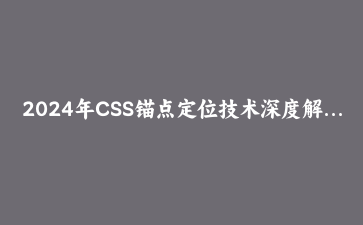 2024年CSS锚点定位技术深度解析：实现智能悬浮与精准定位的完整指南 | 现代CSS教程
