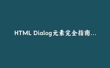 HTML Dialog元素完全指南：构建现代模态框与交互对话框 | 前端开发实战教程