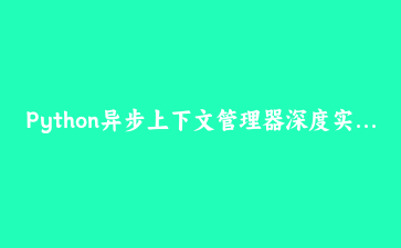 Python异步上下文管理器深度实战：从原理到高并发案例（2025最新）