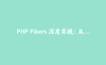 PHP Fibers 深度实战：从入门到构建高性能异步任务调度器（2025最新）
