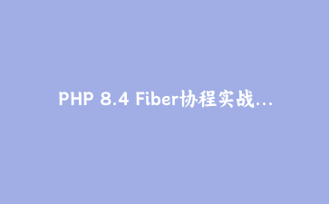 PHP 8.4 Fiber协程实战：构建高性能异步任务调度器