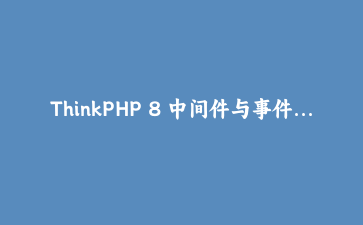 ThinkPHP 8 中间件与事件系统：构建可扩展的PHP应用
