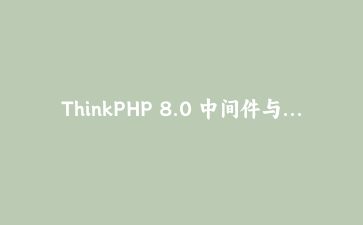 ThinkPHP 8.0 中间件与依赖注入：构建企业级应用