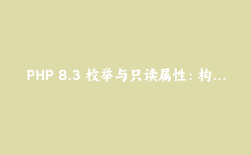 PHP 8.3 枚举与只读属性：构建类型安全的应用
