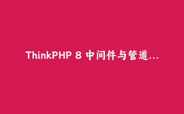 ThinkPHP 8 中间件与管道模式：构建可扩展的应用架构