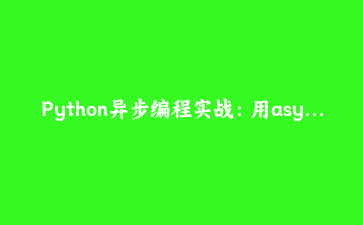 Python异步编程实战：用async/await构建高并发爬虫与API