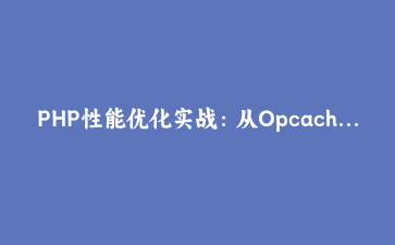PHP性能优化实战：从Opcache到JIT，打造高并发API服务