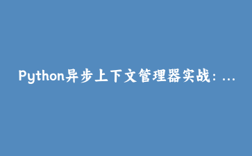 Python异步上下文管理器实战：构建高性能异步数据库连接池