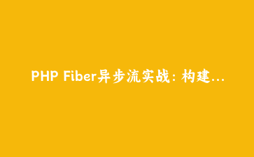 PHP Fiber异步流实战：构建高性能协程爬虫