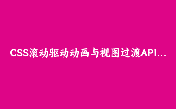 CSS滚动驱动动画与视图过渡API实战:构建电影级滚动叙事页面