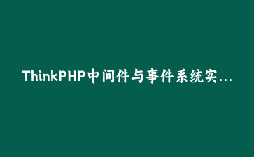ThinkPHP中间件与事件系统实战：构建可扩展的API鉴权与日志体系