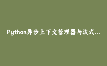 Python异步上下文管理器与流式处理实战：构建高性能数据管道