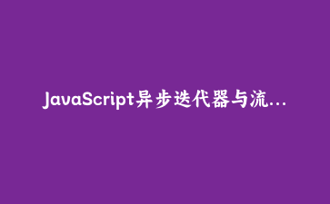 JavaScript异步迭代器与流式处理实战：构建高性能数据消费应用