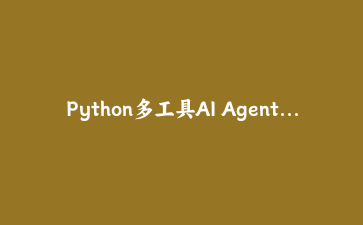 Python多工具AI Agent实战：从零搭建智能任务调度与自动执行系统