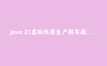 Java 21虚拟线程生产级实战：重构高并发微服务从300ms到15ms的完整路径