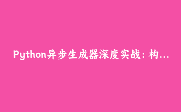 Python异步生成器深度实战：构建高吞吐流式数据处理管道的完整指南