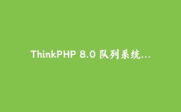 ThinkPHP 8.0 队列系统深度实战:事件驱动异步任务与延迟队列完整指南