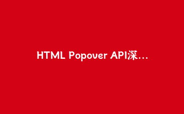HTML Popover API深度实战：告别JavaScript弹窗，拥抱原生弹出层技术指南