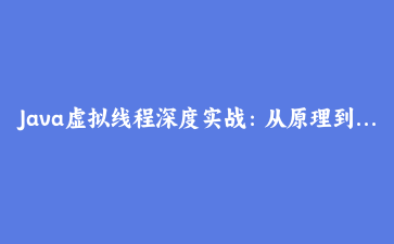 Java虚拟线程深度实战：从原理到高并发Web服务构建完整指南