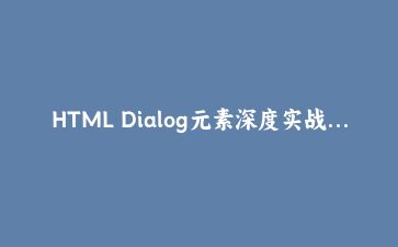 HTML Dialog元素深度实战:告别第三方弹窗,构建原生模态框完整指南