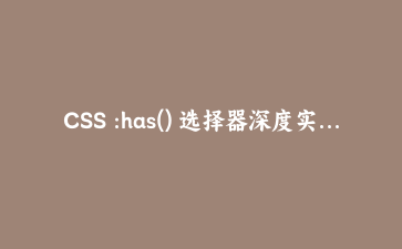 CSS :has() 选择器深度实战：五组案例解锁父选择器的组件化力量
