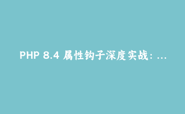PHP 8.4 属性钩子深度实战：告别冗余 getter 与 setter
