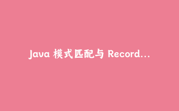 Java 模式匹配与 Record 实战：用类型安全构建灵活的业务处理链