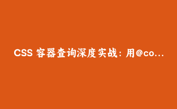 CSS 容器查询深度实战：用@container构建组件级响应式布局