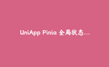 UniApp Pinia 全局状态管理实战：优雅实现跨页面数据同步与持久化