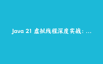 Java 21 虚拟线程深度实战：用百万级并发彻底重构传统线程模型