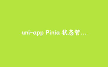 uni-app Pinia 状态管理完全实战:从安装配置到复杂跨端应用架构