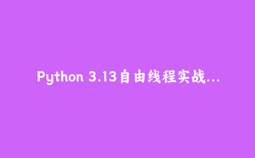 Python 3.13自由线程实战：编译无GIL解释器与多核并行性能评测