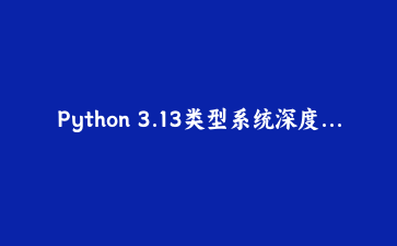Python 3.13类型系统深度指南：PEP 695类型参数新语法与泛型编程实战