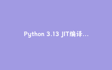Python 3.13 JIT编译器深度探秘：Copy-and-Patch即时编译实战与性能评测