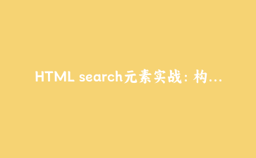 HTML search元素实战：构建语义化搜索模块与无障碍优化指南