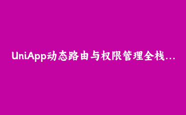 UniApp动态路由与权限管理全栈实战:打造灵活的跨端企业应用导航体系