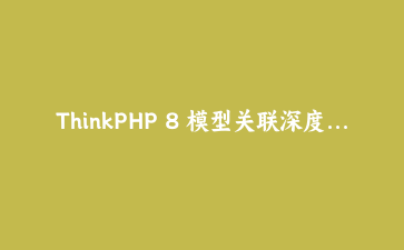 ThinkPHP 8 模型关联深度实战：从一对多到多态关联的完整落地指南