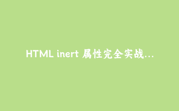 HTML inert 属性完全实战:打造无需复杂焦点管理的可访问交互组件