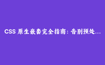 CSS 原生嵌套完全指南：告别预处理器，用标准语法构建清晰的结构化样式