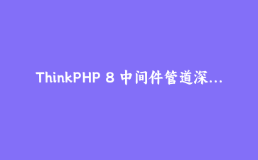 ThinkPHP 8 中间件管道深度实战：打造灵活可扩展的请求过滤与API安全体系